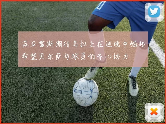 苏亚雷斯期待乌拉圭在逆境中崛起希望贝尔萨与球员们齐心协力